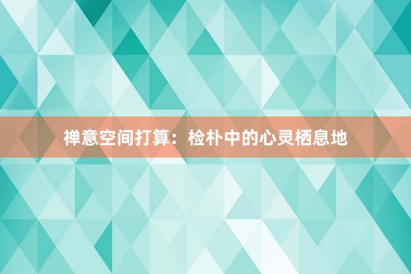 禅意空间打算：检朴中的心灵栖息地