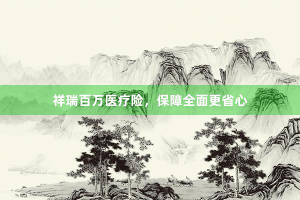 祥瑞百万医疗险,保障全面更省心
